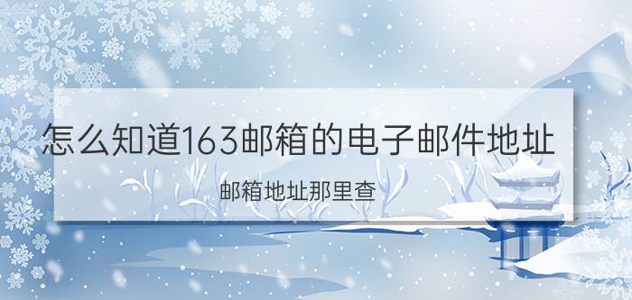 怎么知道163邮箱的电子邮件地址 邮箱地址那里查？